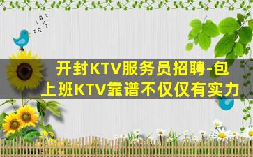 开封KTV服务员招聘-包上班KTV靠谱不仅仅有实力